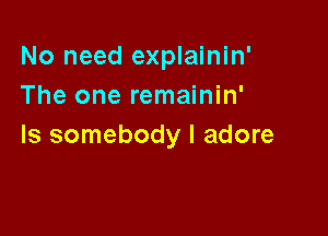 No need explainin'
The one remainin'

Is somebody I adore