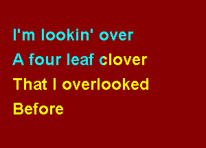 I'm lookin' over
A four leaf clover

That I overlooked
Before