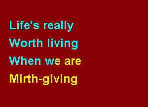 Life's really
Worth living

When we are
Mirth-giving