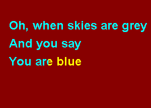 Oh, when skies are grey
And you say

You are blue