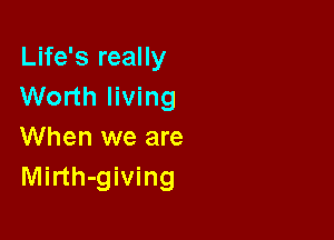 Life's really
Worth living

When we are
Mirth-giving