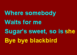 Where somebody
Waits for me

Sugar's sweet, so is she
Bye bye blackbird