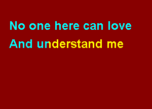 No one here can love
And understand me