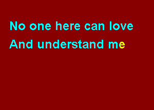 No one here can love
And understand me