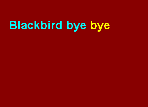 Blackbird bye bye