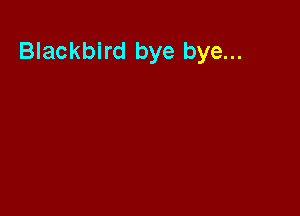 Blackbird bye bye...