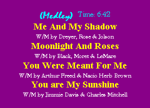 (MM Tum 642
Me And My Shadow
WM by Dmym', Rose 3c Jolson
Moonlight And Roses
WIM by EM Mom ab mm
You W ere Meant For Me
WIM by Arthur Fmod 8c Nacho Hub Brown

You are My Sunshine
WIM by Jixmm'c Davis 8c Charles Mmhcll