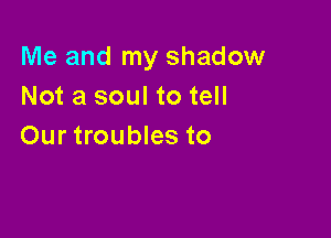 Me and my shadow
Not a soul to tell

Our troubles to