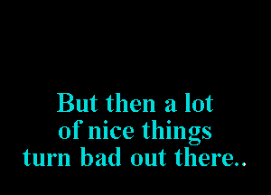 But then a lot
of nice things
turn bad out there.