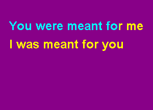 You were meant for me
I was meant for you