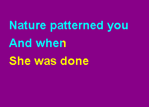 Nature patterned you
And when

She was done