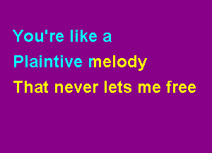 You're like a
Plaintive melody

That never lets me free