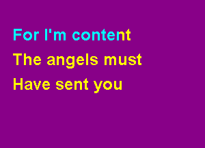 For I'm content
The angels must

Have sent you