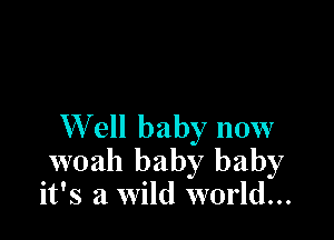 W ell baby now
woah baby baby
it's a wild world...