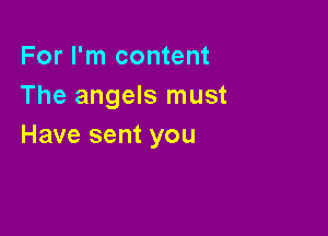 For I'm content
The angels must

Have sent you