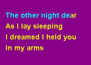 The other night dear
As I lay sleeping

I dreamed I held you
In my arms