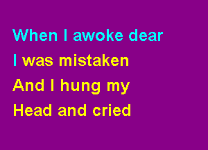 When I awoke dear
I was mistaken

And I hung my
Head and cried