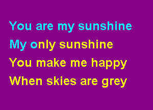 You are my sunshine
My only sunshine

You make me happy
When skies are grey