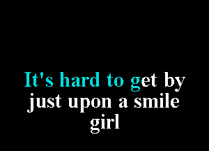 It's hard to get by
just upon a smile
girl