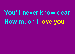 You'll never know dear
How much I love you