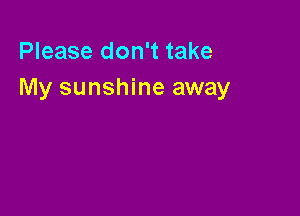 Please don't take
My sunshine away