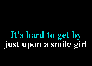 It's hard to get by
just upon a smile girl