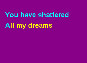 You have shattered
All my dreams