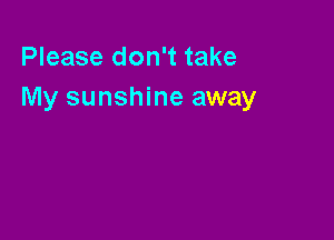 Please don't take
My sunshine away