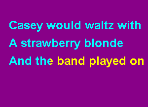 Casey would waltz with
A strawberry blonde

And the band played on