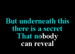 But underneath this

there is a secret
That nobody
can reveal