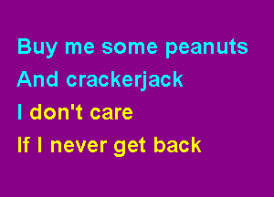 Buy me some peanuts
And crackerjack

I don't care
If I never get back