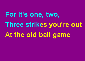 For it's one, two,
Three strikes you're out

At the old ball game