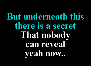 But underneath this
there is a secret

That nobody
can reveal
yeah now.