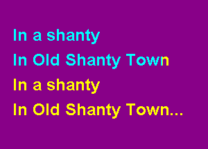 In a shanty
In Old Shanty Town

In a shanty
In Old Shanty Town...