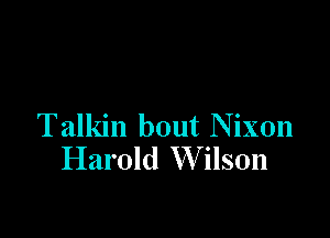 Talkin bout Nixon
Harold Wfilson