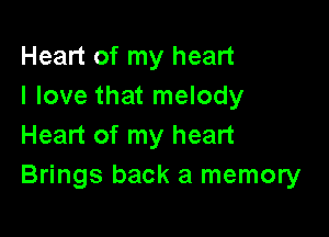 Heart of my heart
I love that melody

Heart of my heart
Brings back a memory