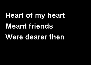 Heart of my heart
Meant friends

Were dearer then