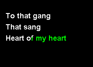 To that gang
That sang

Heart of my heart