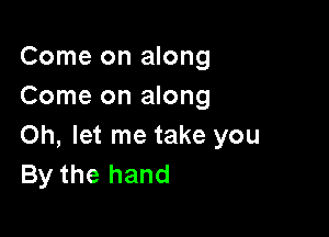 Come on along
Come on along

Oh, let me take you
By the hand