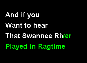 And if you
Want to hear

That Swannee River
Played in Ragtime