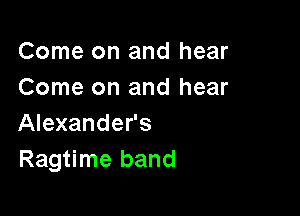 Come on and hear
Come on and hear

Alexander's
Ragtime band