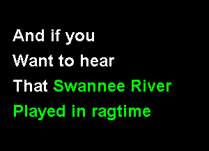 And if you
Want to hear

That Swannee River
Played in ragtime