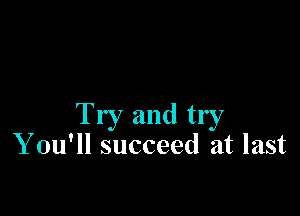 Try and try
Y ou'll succeed at last