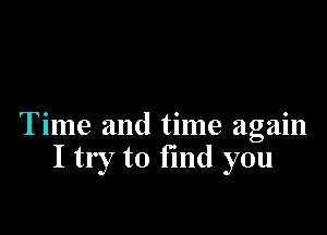 Time and time again
I try to find you