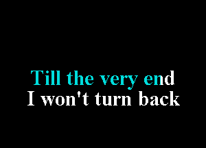 Till the very end
I won't turn back