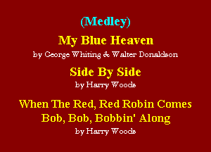 (IVIedley)

My Blue Heaven
by George Whiting 3c Walm Donaldson

Side By Side
by Harry Woods

When The Red, Red Robin Comes

Bob, Bob, Bobbin' Along
by Harry Woods