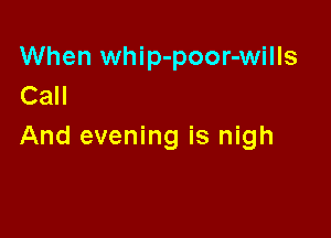 When whip-poor-wills
Call

And evening is nigh