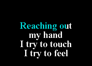 Reaching out

my hand
I try to touch
I try to feel