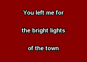 You left me for

the bright lights

of the town