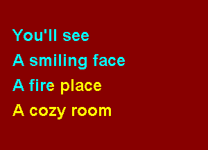 You'll see
A smiling face

A fire place
A cozy room